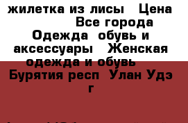 жилетка из лисы › Цена ­ 3 700 - Все города Одежда, обувь и аксессуары » Женская одежда и обувь   . Бурятия респ.,Улан-Удэ г.
